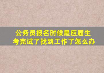 公务员报名时候是应届生 考完试了找到工作了怎么办